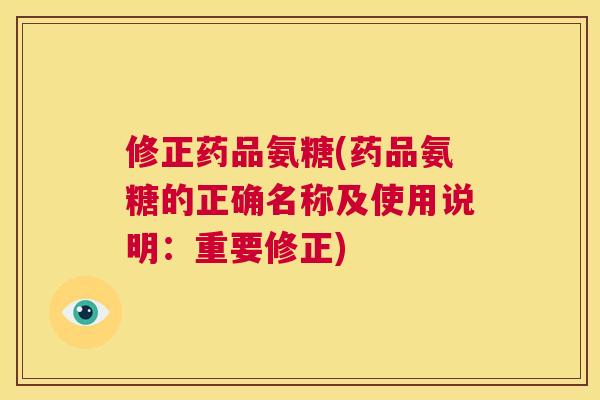 修正药品氨糖(药品氨糖的正确名称及使用说明：重要修正)