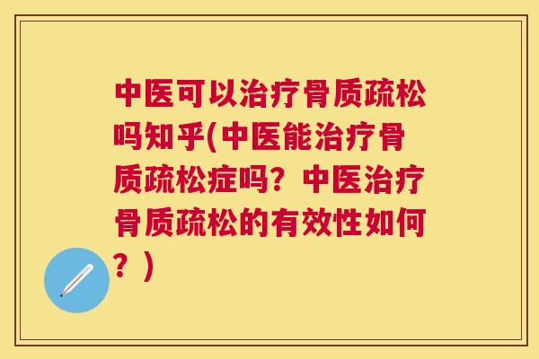 中医可以治疗骨质疏松吗知乎(中医能治疗骨质疏松症吗？中医治疗骨质疏松的有效性如何？)