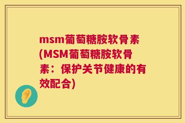 msm葡萄糖胺软骨素(MSM葡萄糖胺软骨素：保护关节健康的有效配合)