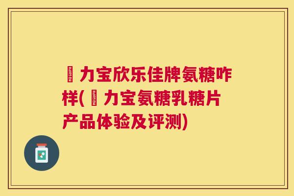 傦力宝欣乐佳牌氨糖咋样(傦力宝氨糖乳糖片产品体验及评测)