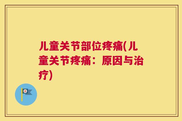 儿童关节部位疼痛(儿童关节疼痛：原因与治疗)