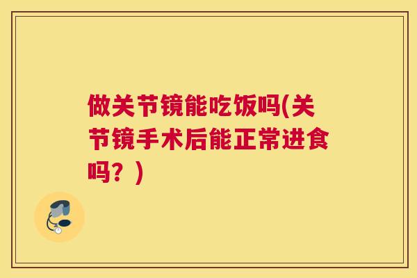 做关节镜能吃饭吗(关节镜手术后能正常进食吗？)