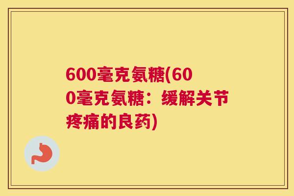 600毫克氨糖(600毫克氨糖：缓解关节疼痛的良药)