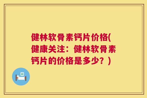 健林软骨素钙片价格(健康关注：健林软骨素钙片的价格是多少？)