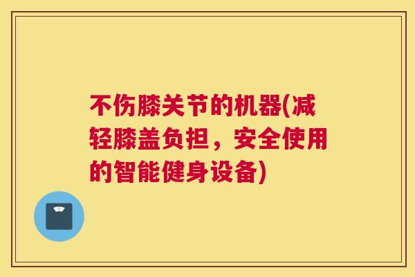 不伤膝关节的机器(减轻膝盖负担，安全使用的智能健身设备)