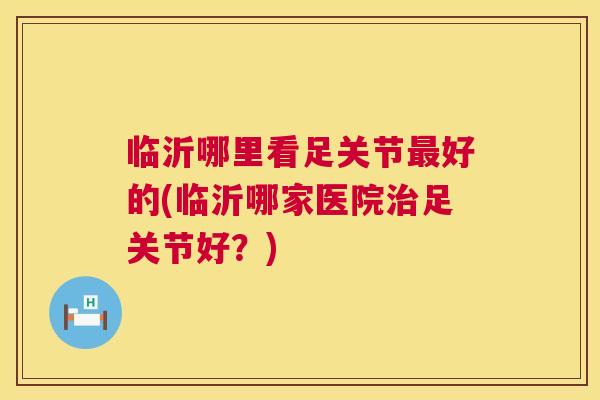 临沂哪里看足关节最好的(临沂哪家医院治足关节好？)