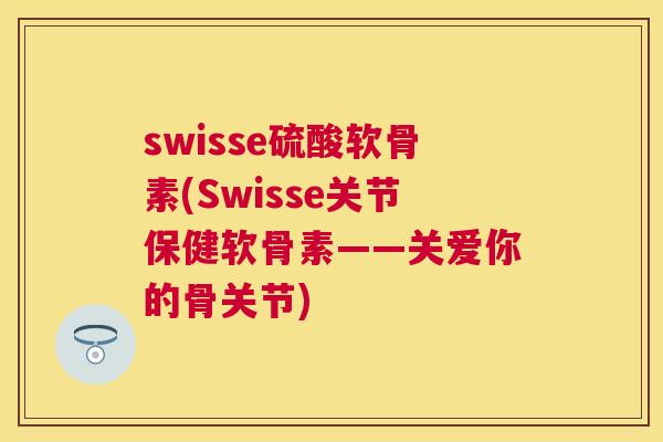 swisse硫酸软骨素(Swisse关节保健软骨素——关爱你的骨关节)