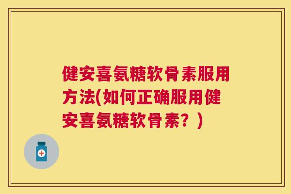 健安喜氨糖软骨素服用方法(如何正确服用健安喜氨糖软骨素？)