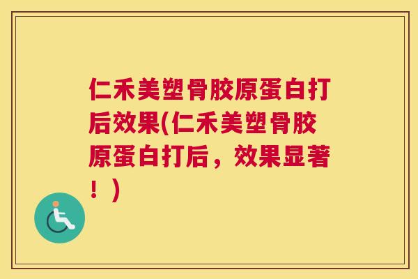 仁禾美塑骨胶原蛋白打后效果(仁禾美塑骨胶原蛋白打后，效果显著！)