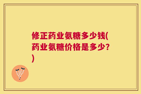 修正药业氨糖多少钱(药业氨糖价格是多少？)