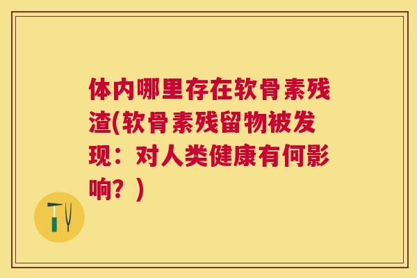 体内哪里存在软骨素残渣(软骨素残留物被发现：对人类健康有何影响？)