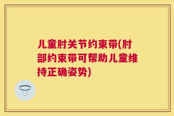 儿童肘关节约束带(肘部约束带可帮助儿童维持正确姿势)
