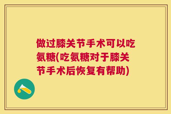 做过膝关节手术可以吃氨糖(吃氨糖对于膝关节手术后恢复有帮助)