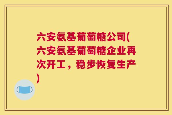 六安氨基葡萄糖公司(六安氨基葡萄糖企业再次开工，稳步恢复生产)