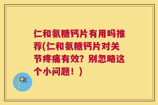 仁和氨糖钙片有用吗推荐(仁和氨糖钙片对关节疼痛有效？别忽略这个小问题！)