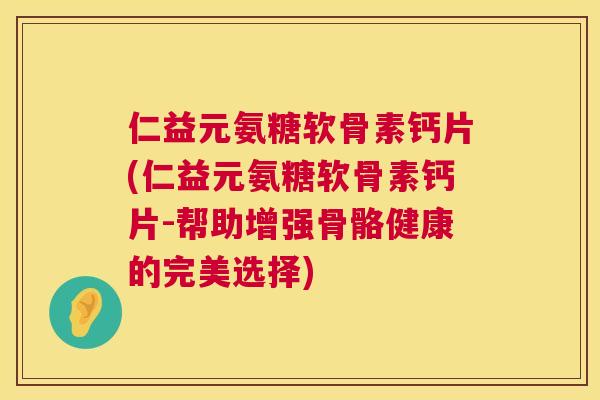 仁益元氨糖软骨素钙片(仁益元氨糖软骨素钙片-帮助增强骨骼健康的完美选择)