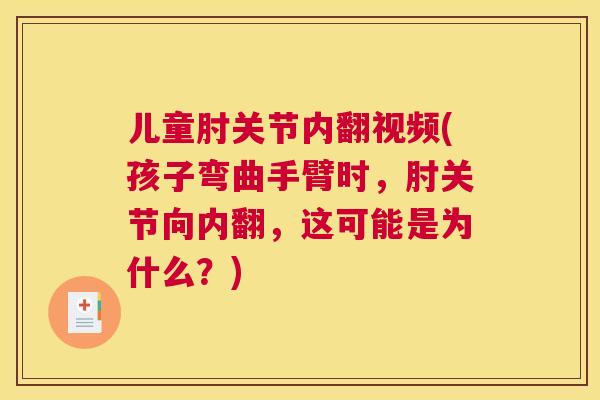 儿童肘关节内翻视频(孩子弯曲手臂时，肘关节向内翻，这可能是为什么？)
