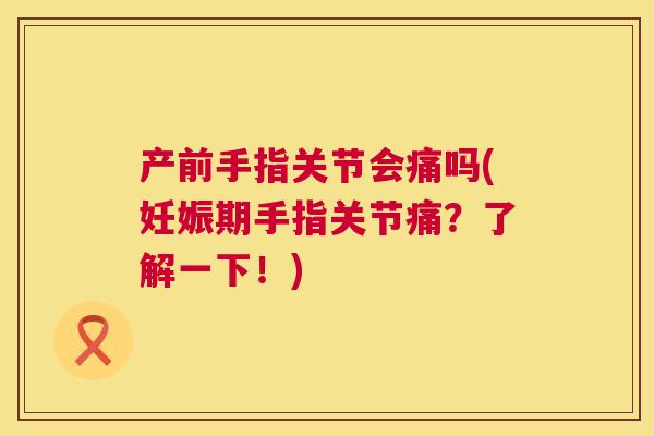 产前手指关节会痛吗(妊娠期手指关节痛？了解一下！)