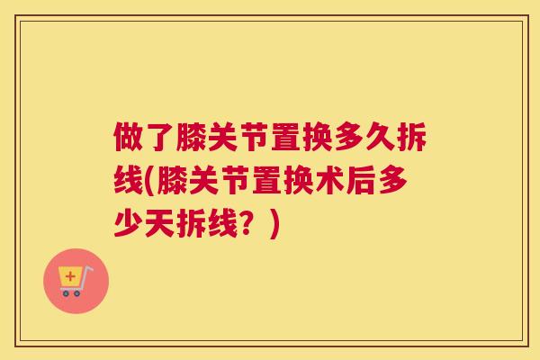 做了膝关节置换多久拆线(膝关节置换术后多少天拆线？)