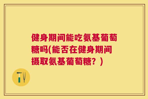 健身期间能吃氨基葡萄糖吗(能否在健身期间摄取氨基葡萄糖？)