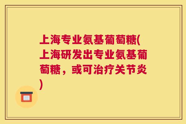 上海专业氨基葡萄糖(上海研发出专业氨基葡萄糖，或可治疗关节炎)