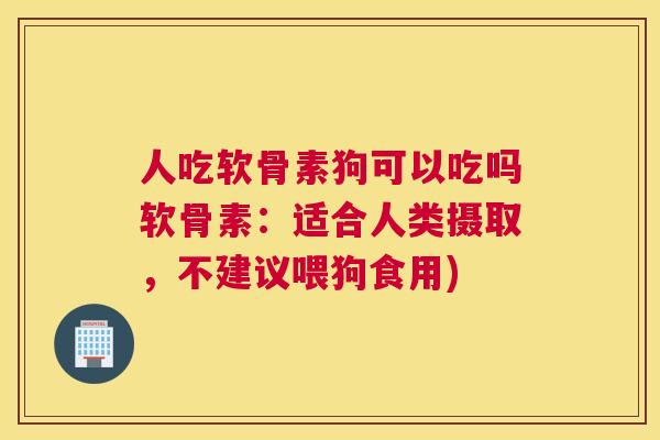 人吃软骨素狗可以吃吗软骨素：适合人类摄取，不建议喂狗食用)