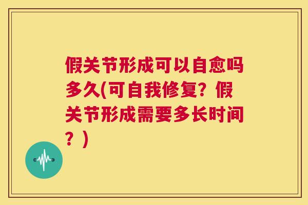 假关节形成可以自愈吗多久(可自我修复？假关节形成需要多长时间？)