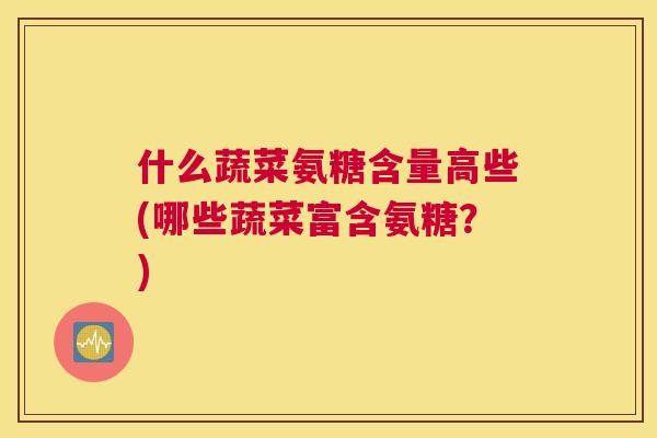 什么蔬菜氨糖含量高些(哪些蔬菜富含氨糖？)