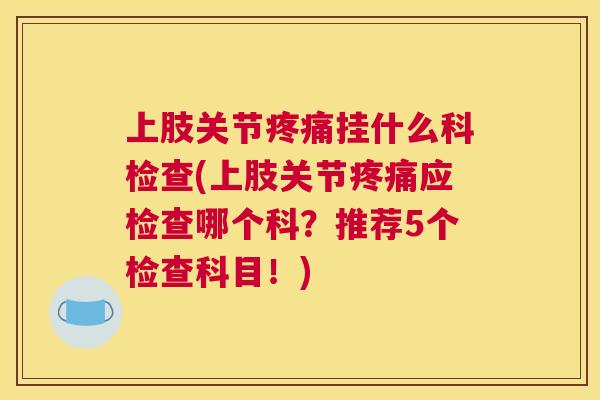 上肢关节疼痛挂什么科检查(上肢关节疼痛应检查哪个科？推荐5个检查科目！)