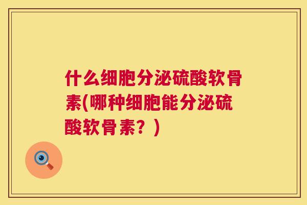 什么细胞分泌硫酸软骨素(哪种细胞能分泌硫酸软骨素？)