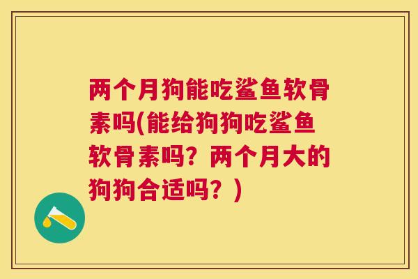 两个月狗能吃鲨鱼软骨素吗(能给狗狗吃鲨鱼软骨素吗？两个月大的狗狗合适吗？)