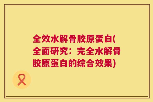 全效水解骨胶原蛋白(全面研究：完全水解骨胶原蛋白的综合效果)