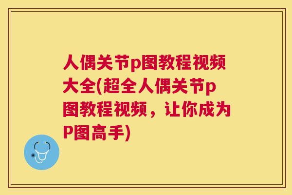 人偶关节p图教程视频大全(超全人偶关节p图教程视频，让你成为P图高手)