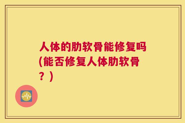 人体的肋软骨能修复吗(能否修复人体肋软骨？)