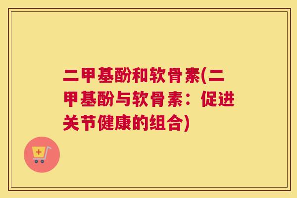 二甲基酚和软骨素(二甲基酚与软骨素：促进关节健康的组合)