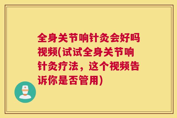 全身关节响针灸会好吗视频(试试全身关节响针灸疗法，这个视频告诉你是否管用)