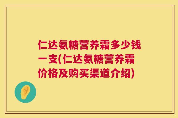 仁达氨糖营养霜多少钱一支(仁达氨糖营养霜价格及购买渠道介绍)