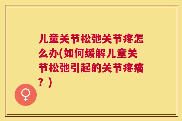 儿童关节松弛关节疼怎么办(如何缓解儿童关节松弛引起的关节疼痛？)