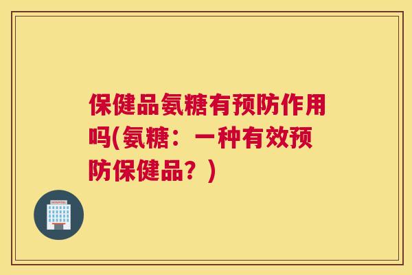 保健品氨糖有预防作用吗(氨糖：一种有效预防保健品？)