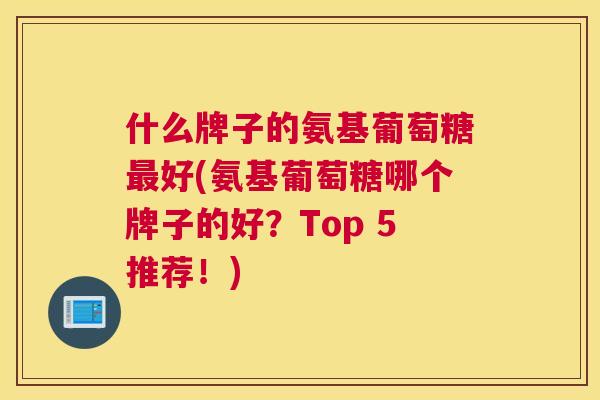 什么牌子的氨基葡萄糖最好(氨基葡萄糖哪个牌子的好？Top 5推荐！)