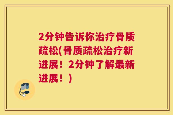 2分钟告诉你治疗骨质疏松(骨质疏松治疗新进展！2分钟了解最新进展！)