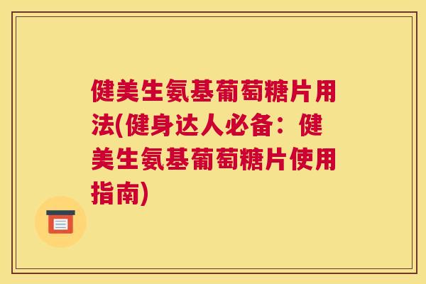 健美生氨基葡萄糖片用法(健身达人必备：健美生氨基葡萄糖片使用指南)