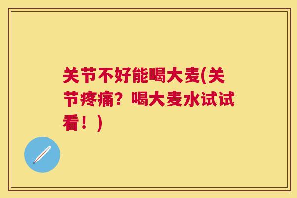 关节不好能喝大麦(关节？喝大麦水试试看！)