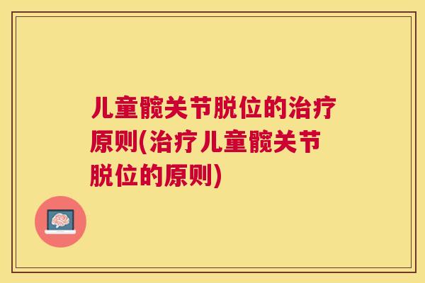 儿童髋关节脱位的原则(儿童髋关节脱位的原则)