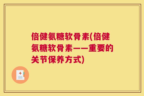 倍健氨糖软骨素(倍健氨糖软骨素——重要的关节保养方式)