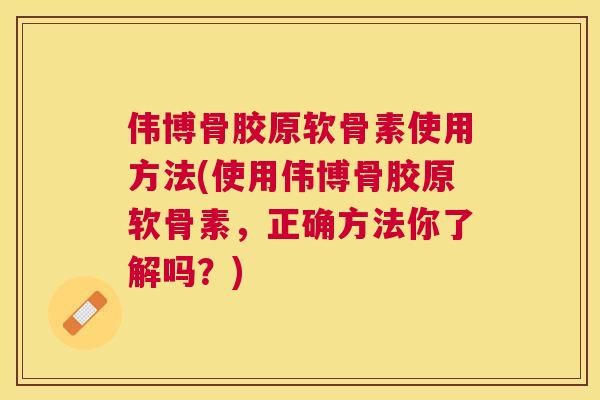 伟博骨胶原软骨素使用方法(使用伟博骨胶原软骨素，正确方法你了解吗？)