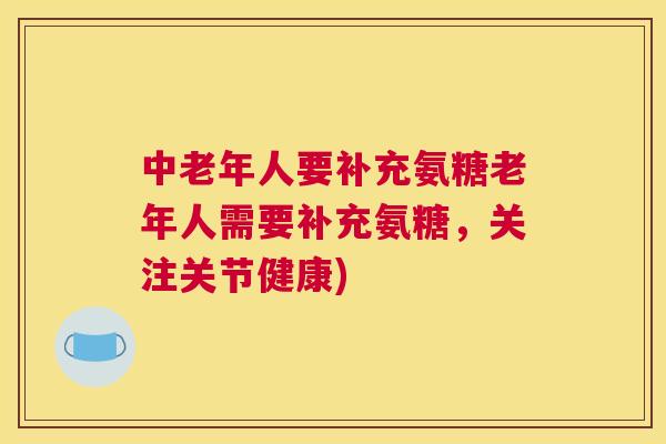 中老年人要补充氨糖老年人需要补充氨糖，关注关节健康)