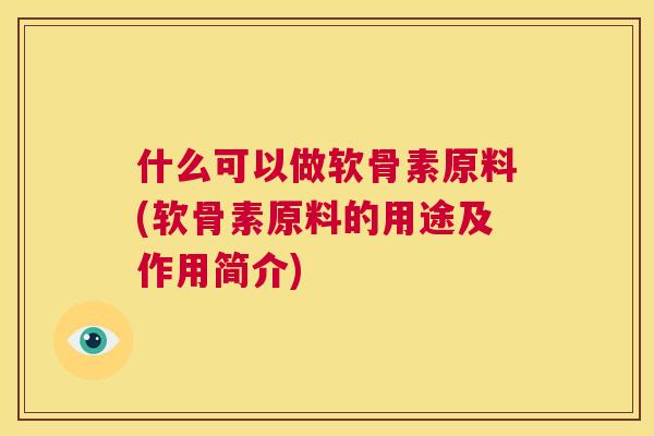 什么可以做软骨素原料(软骨素原料的用途及作用简介)
