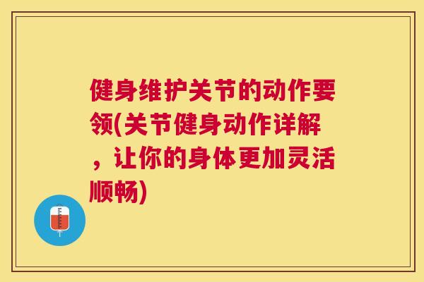 健身维护关节的动作要领(关节健身动作详解，让你的身体更加灵活顺畅)