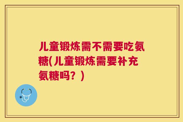 儿童锻炼需不需要吃氨糖(儿童锻炼需要补充氨糖吗？)